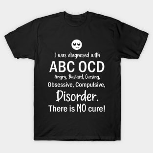 I Was Diagnosed With ABC OCD, Angry, Bastard, Cursing, Obsessive, Compulsive, Disorder. There Is No Cure! T-Shirt